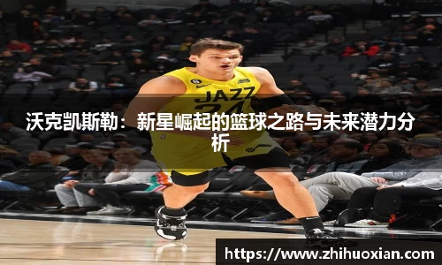 沃克凯斯勒：新星崛起的篮球之路与未来潜力分析