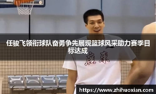 任骏飞领衔球队奋勇争先展现篮球风采助力赛季目标达成