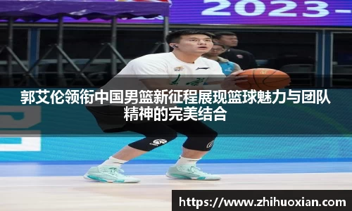 郭艾伦领衔中国男篮新征程展现篮球魅力与团队精神的完美结合
